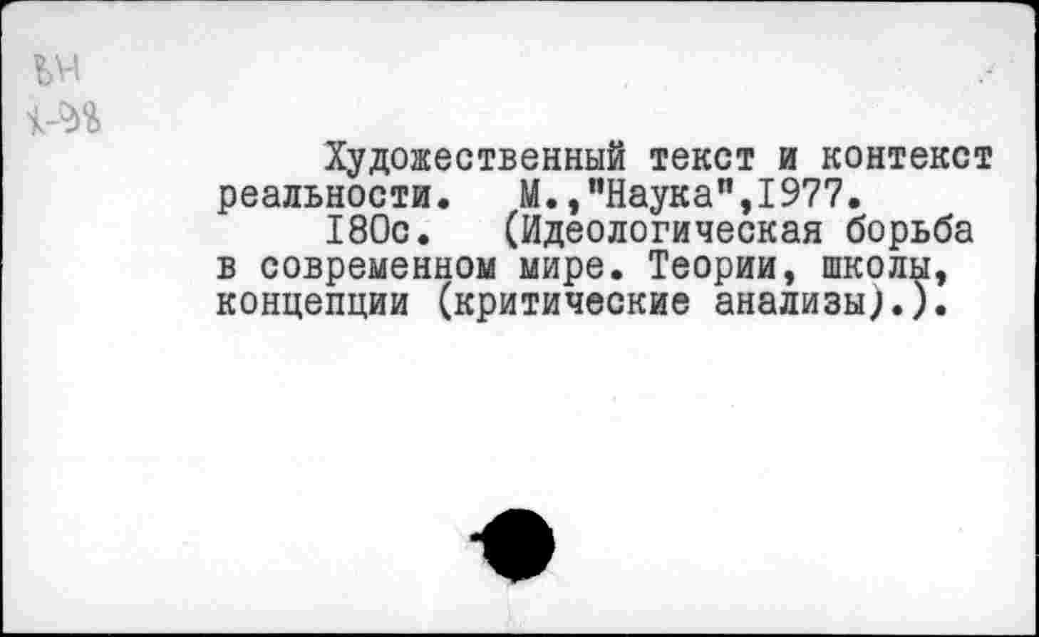 ﻿Художественный текст и контекст реальности. М.,"Наука",1977.
180с. (Идеологическая борьба в современном мире. Теории, школы, концепции (критические анализы).).